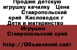 Продаю детскую игрушку-качалку › Цена ­ 500 - Ставропольский край, Кисловодск г. Дети и материнство » Игрушки   . Ставропольский край